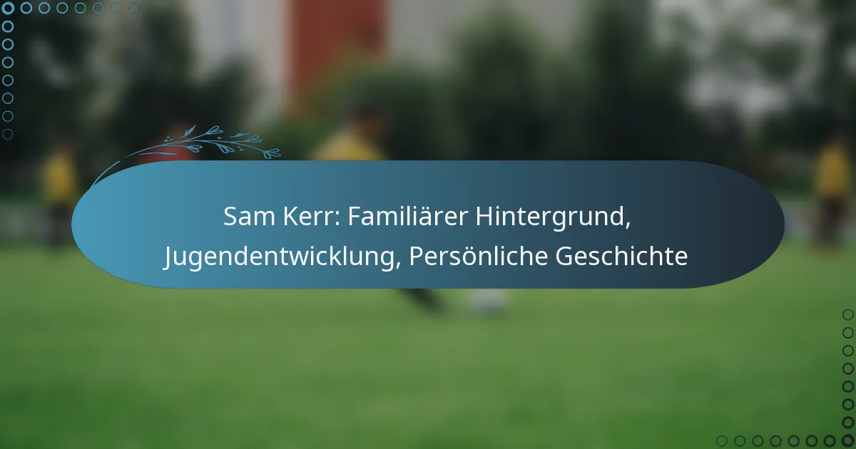Read more about the article Sam Kerr: Familiärer Hintergrund, Jugendentwicklung, Persönliche Geschichte