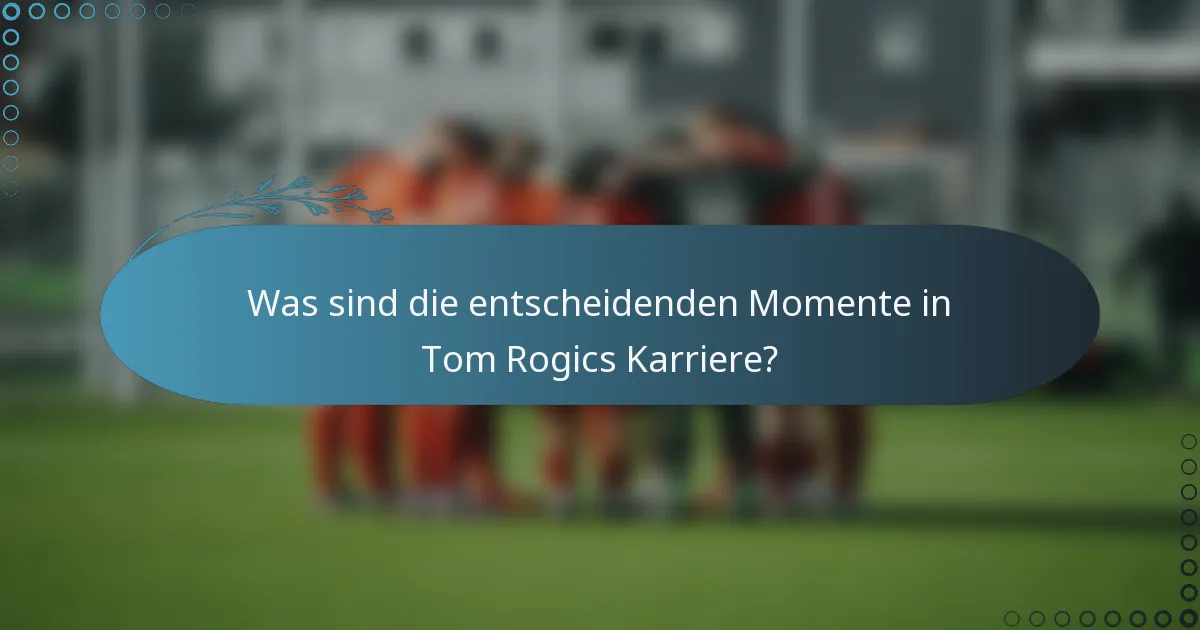 Was sind die entscheidenden Momente in Tom Rogics Karriere?