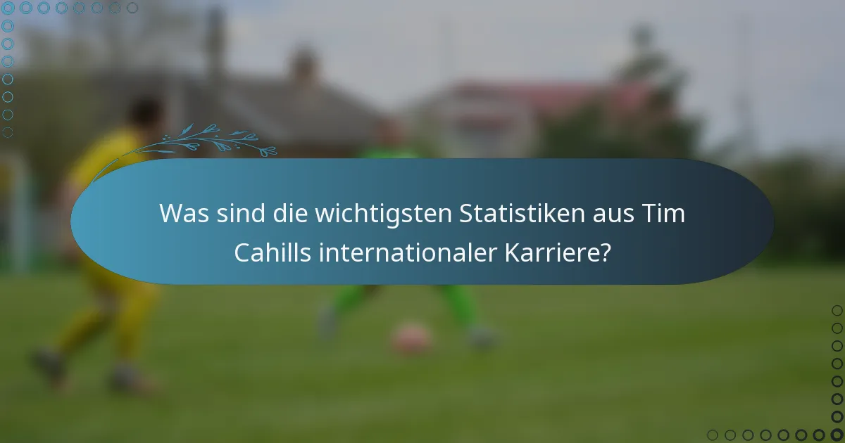 Was sind die wichtigsten Statistiken aus Tim Cahills internationaler Karriere?