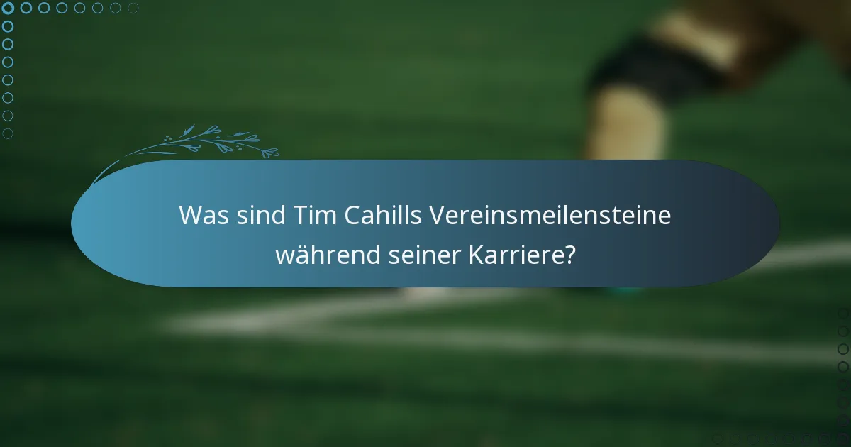 Was sind Tim Cahills Vereinsmeilensteine während seiner Karriere?