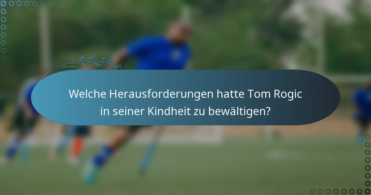 Welche Herausforderungen hatte Tom Rogic in seiner Kindheit zu bewältigen?