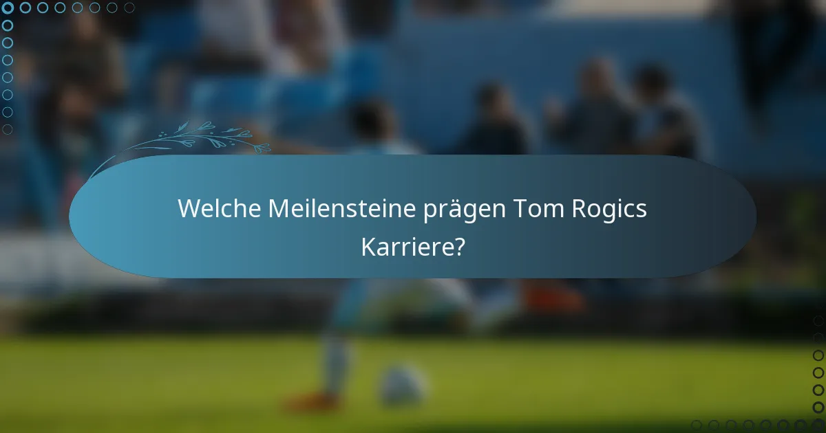 Welche Meilensteine prägen Tom Rogics Karriere?