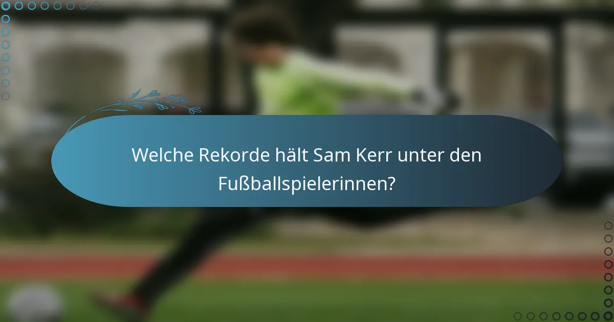 Welche Rekorde hält Sam Kerr unter den Fußballspielerinnen?