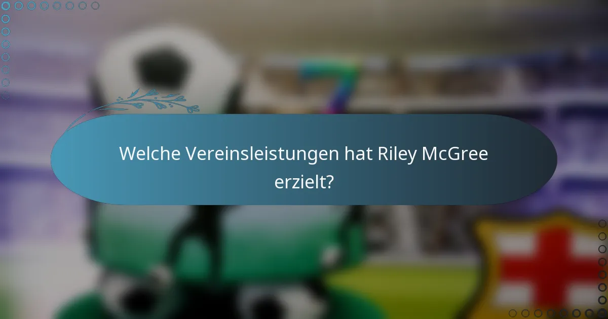 Welche Vereinsleistungen hat Riley McGree erzielt?