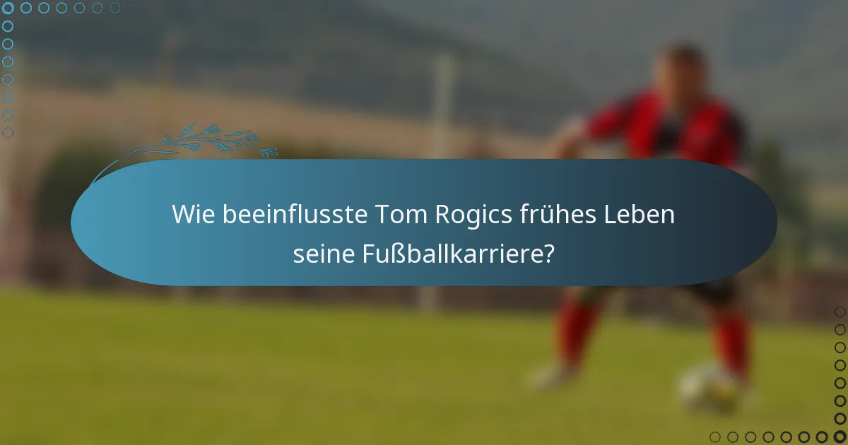 Wie beeinflusste Tom Rogics frühes Leben seine Fußballkarriere?