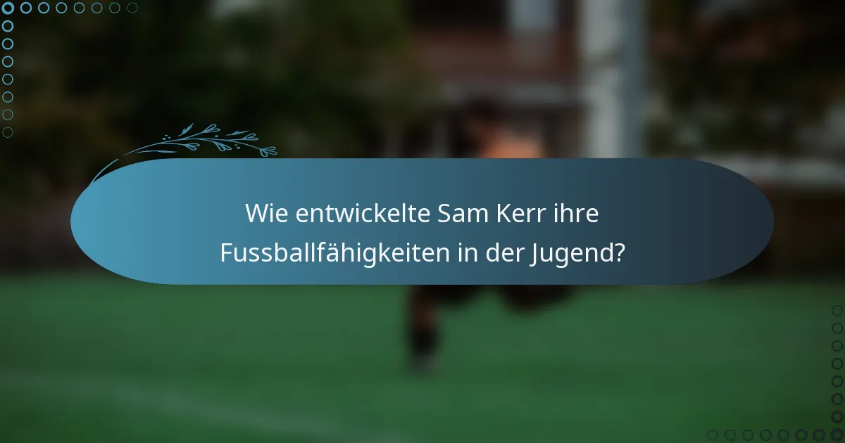 Wie entwickelte Sam Kerr ihre Fussballfähigkeiten in der Jugend?