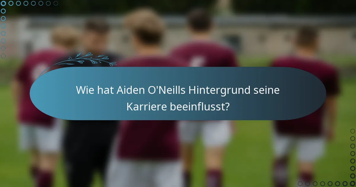 Wie hat Aiden O'Neills Hintergrund seine Karriere beeinflusst?