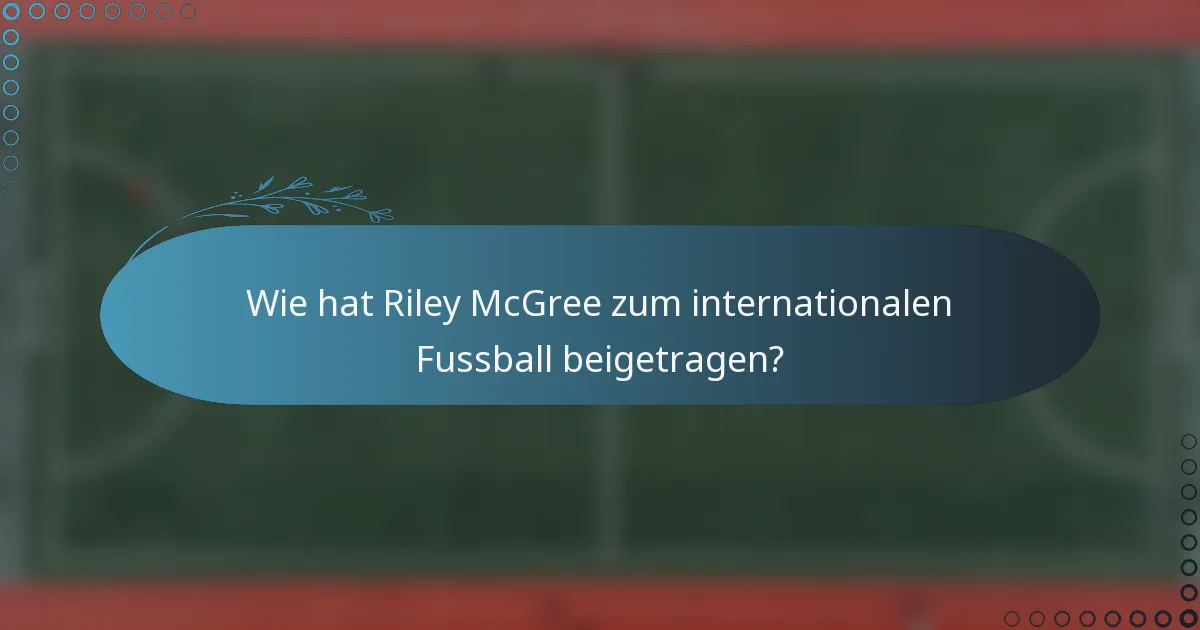 Wie hat Riley McGree zum internationalen Fussball beigetragen?
