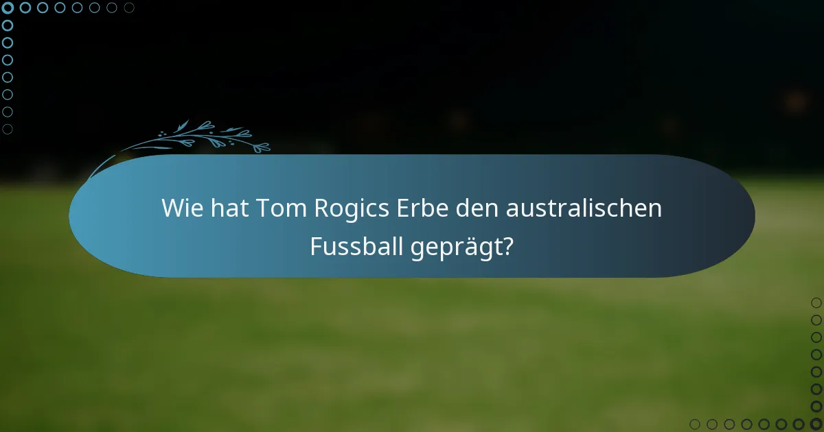 Wie hat Tom Rogics Erbe den australischen Fussball geprägt?