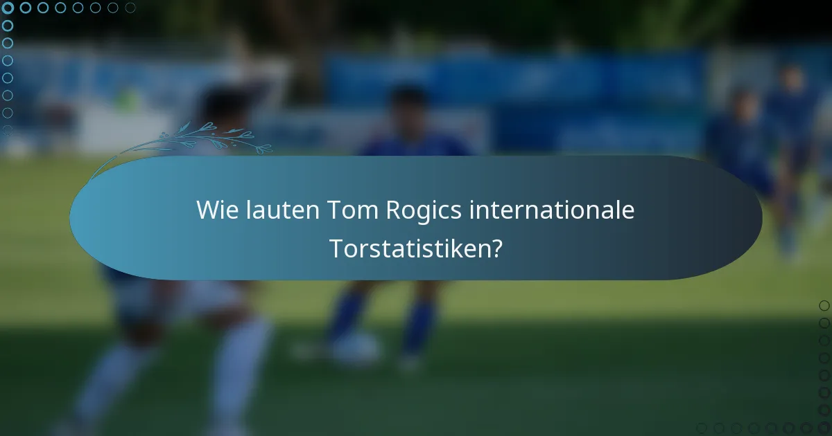 Wie lauten Tom Rogics internationale Torstatistiken?