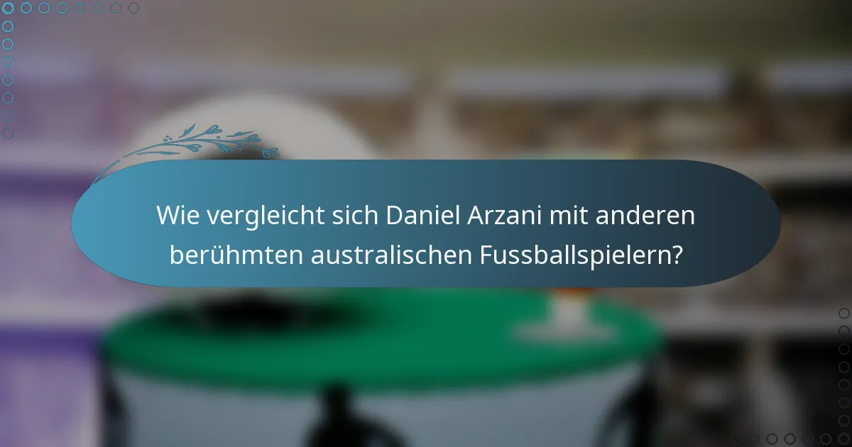 Wie vergleicht sich Daniel Arzani mit anderen berühmten australischen Fussballspielern?