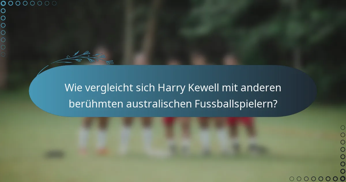 Wie vergleicht sich Harry Kewell mit anderen berühmten australischen Fussballspielern?