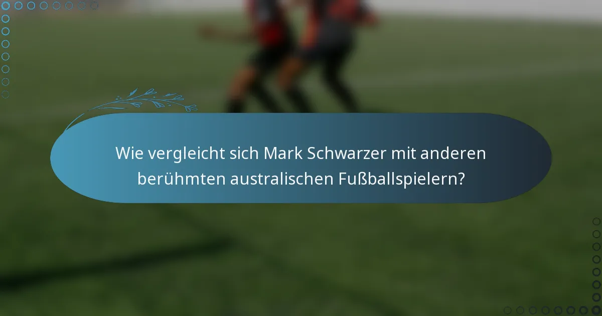 Wie vergleicht sich Mark Schwarzer mit anderen berühmten australischen Fußballspielern?