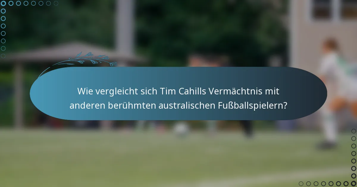 Wie vergleicht sich Tim Cahills Vermächtnis mit anderen berühmten australischen Fußballspielern?