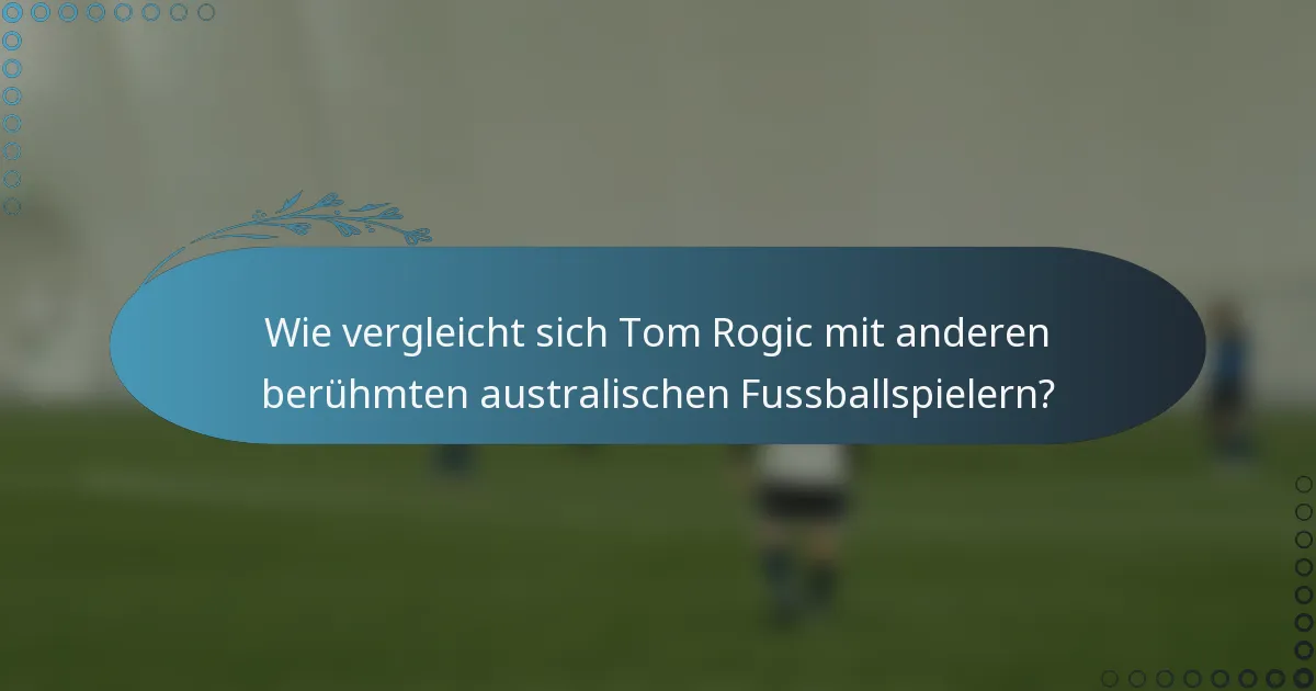 Wie vergleicht sich Tom Rogic mit anderen berühmten australischen Fussballspielern?